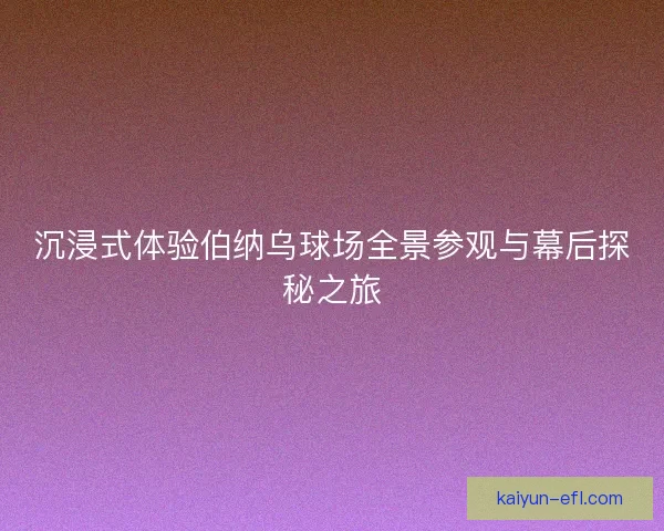 沉浸式体验伯纳乌球场全景参观与幕后探秘之旅