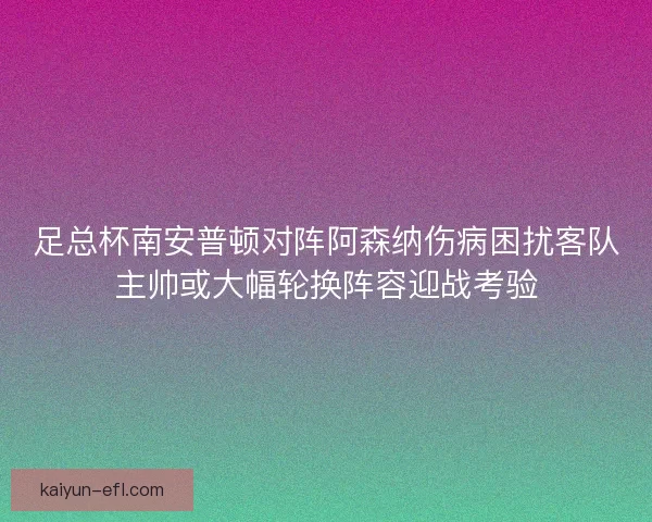 足总杯南安普顿对阵阿森纳伤病困扰客队主帅或大幅轮换阵容迎战考验
