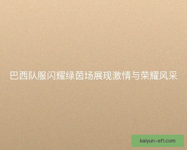 巴西队服闪耀绿茵场展现激情与荣耀风采