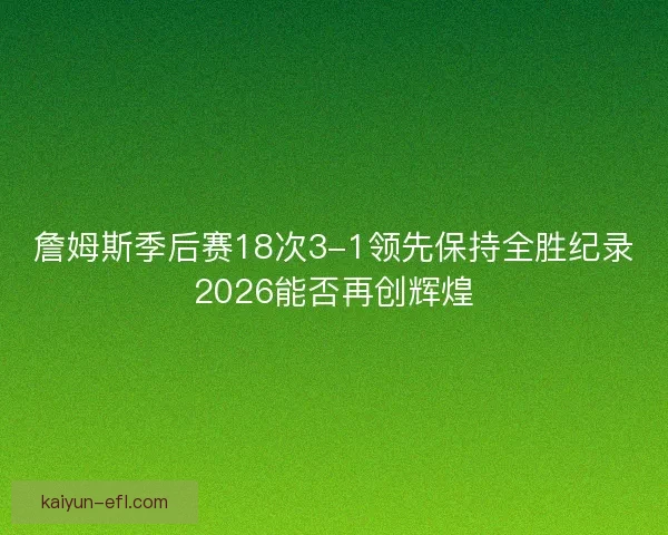 詹姆斯季后赛18次3-1领先保持全胜纪录2026能否再创辉煌