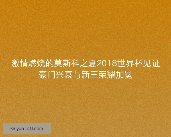 激情燃烧的莫斯科之夏2018世界杯见证豪门兴衰与新王荣耀加冕