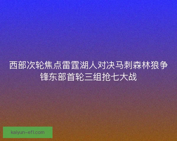西部次轮焦点雷霆湖人对决马刺森林狼争锋东部首轮三组抢七大战