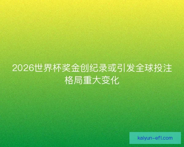 2026世界杯奖金创纪录或引发全球投注格局重大变化