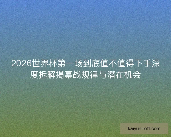 2026世界杯第一场到底值不值得下手深度拆解揭幕战规律与潜在机会