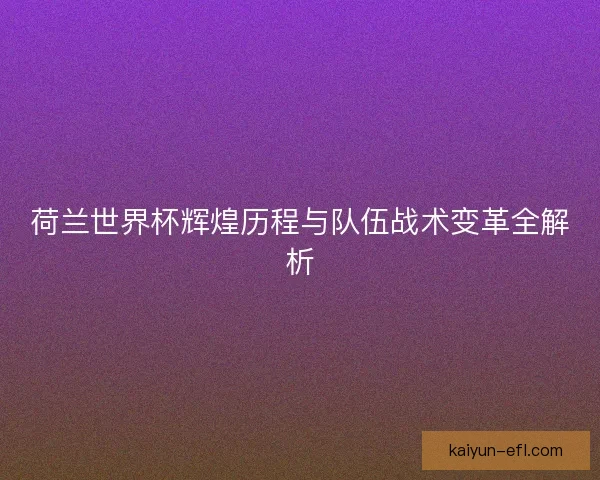 荷兰世界杯辉煌历程与队伍战术变革全解析