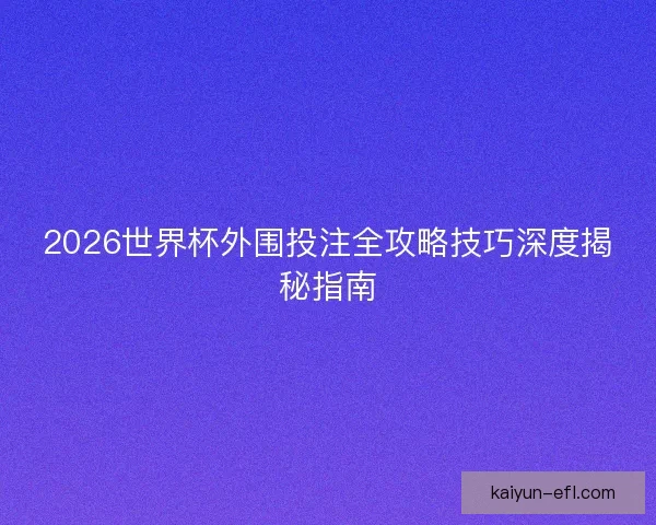 2026世界杯外围投注全攻略技巧深度揭秘指南