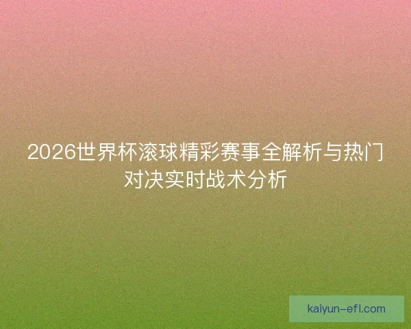 2026世界杯滚球精彩赛事全解析与热门对决实时战术分析