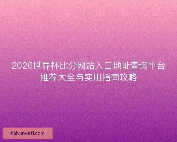 2026世界杯比分网站入口地址查询平台推荐大全与实用指南攻略 2026世界杯比分网站入口地址查询平台推荐大全与实用指南攻略