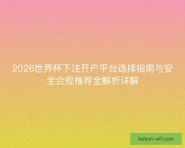 2026世界杯下注开户平台选择指南与安全合规推荐全解析详解