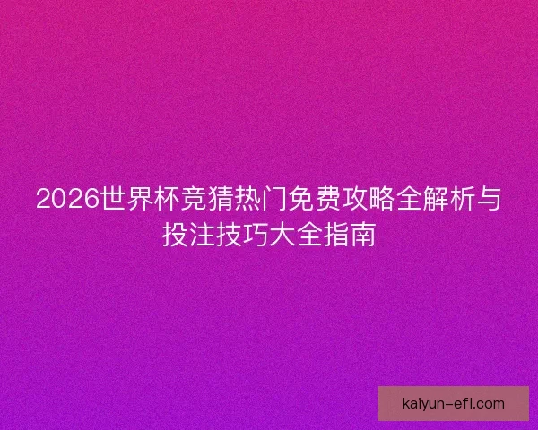 2026世界杯竞猜热门免费攻略全解析与投注技巧大全指南 2026世界杯竞猜热门免费攻略全解析与投注技巧大全指南