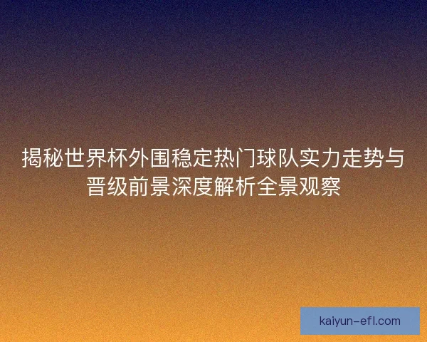 揭秘世界杯外围稳定热门球队实力走势与晋级前景深度解析全景观察