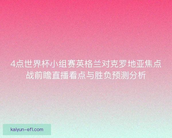 4点世界杯小组赛英格兰对克罗地亚焦点战前瞻直播看点与胜负预测分析 4点世界杯小组赛英格兰对克罗地亚焦点战前瞻直播看点与胜负预测分析