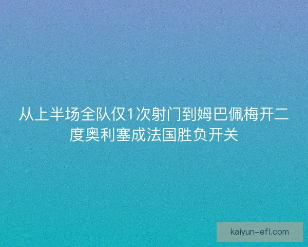 从上半场全队仅1次射门到姆巴佩梅开二度奥利塞成法国胜负开关