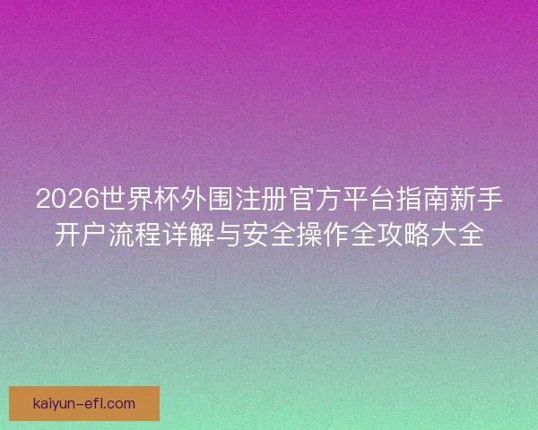 2026世界杯外围注册官方平台指南新手开户流程详解与安全操作全攻略大全 2026世界杯外围注册官方平台指南新手开户流程详解与安全操作全攻略大全