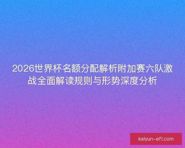 2026世界杯名额分配解析附加赛六队激战全面解读规则与形势深度分析