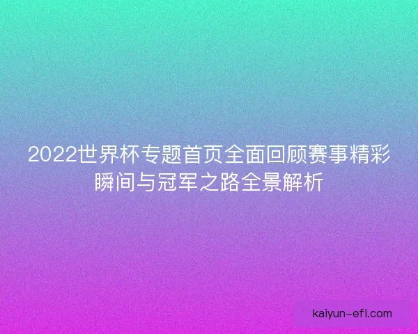 2022世界杯专题首页全面回顾赛事精彩瞬间与冠军之路全景解析 2022世界杯专题首页全面回顾赛事精彩瞬间与冠军之路全景解析
