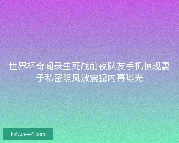 世界杯奇闻录生死战前夜队友手机惊现妻子私密照风波震撼内幕曝光