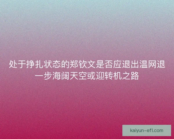 处于挣扎状态的郑钦文是否应退出温网退一步海阔天空或迎转机之路