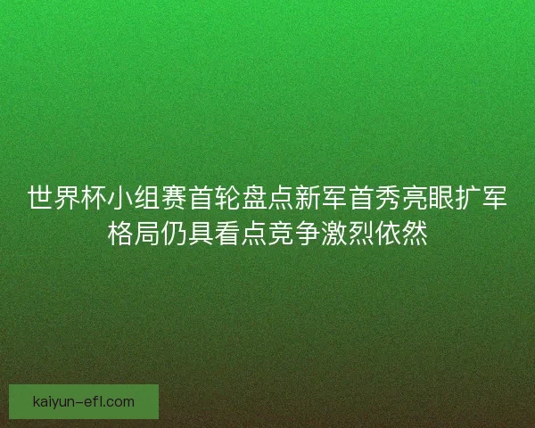 世界杯小组赛首轮盘点新军首秀亮眼扩军格局仍具看点竞争激烈依然