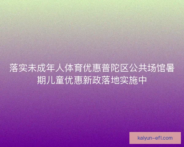 落实未成年人体育优惠普陀区公共场馆暑期儿童优惠新政落地实施中